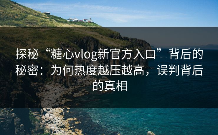 探秘“糖心vlog新官方入口”背后的秘密：为何热度越压越高，误判背后的真相