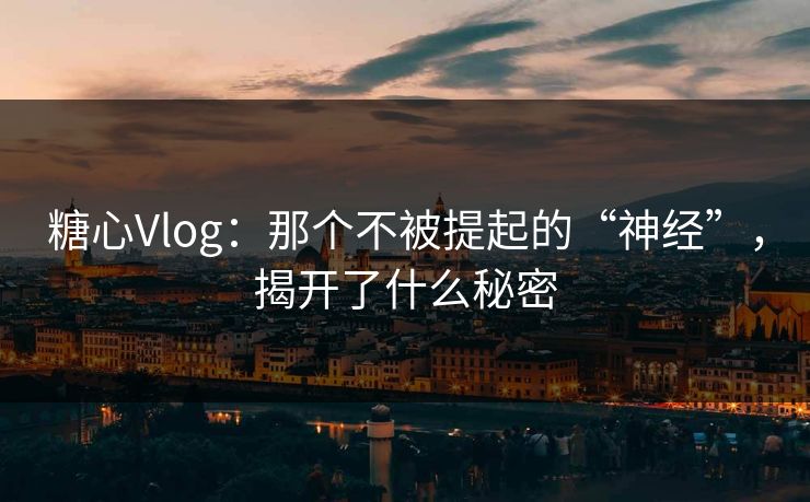 糖心Vlog:那个不被提起的“神经”,揭开了什么秘密 糖心Vlog:那个不被提起的“神经”,揭开了什么秘密
