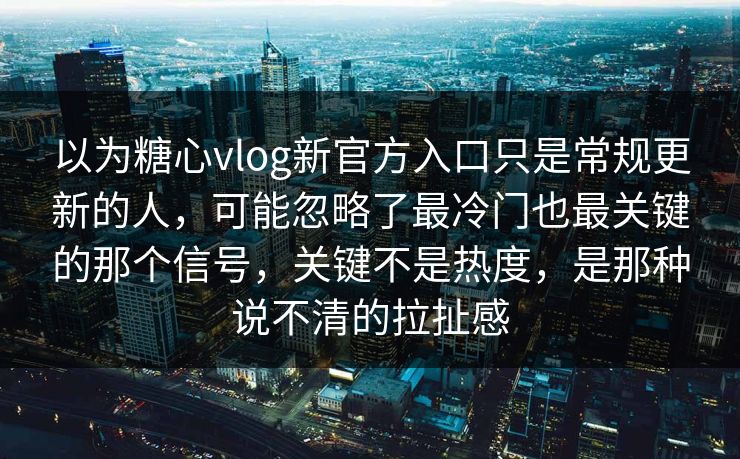 以为糖心vlog新官方入口只是常规更新的人，可能忽略了最冷门也最关键的那个信号，关键不是热度，是那种说不清的拉扯感