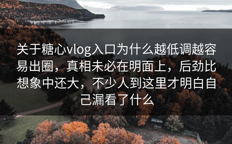 关于糖心vlog入口为什么越低调越容易出圈,真相未必在明面上,后劲比想象中还大,不少人到这里才明白自己漏看了什么 关于糖心vlog入口为什么越低调越容易出圈,真相未必在明面上,后劲比想象中还大,不少人到这里才明白自己漏看了什么