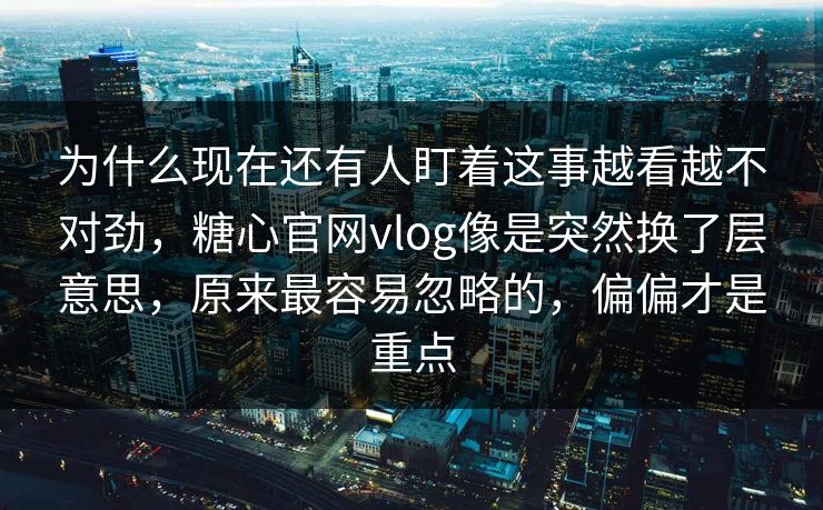 为什么现在还有人盯着这事越看越不对劲,糖心官网vlog像是突然换了层意思,原来最容易忽略的,偏偏才是重点 为什么现在还有人盯着这事越看越不对劲,糖心官网vlog像是突然换了层意思,原来最容易忽略的,偏偏才是重点