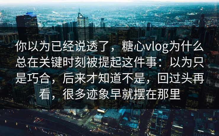 你以为已经说透了,糖心vlog为什么总在关键时刻被提起这件事:以为只是巧合,后来才知道不是,回过头再看,很多迹象早就摆在那里 你以为已经说透了,糖心vlog为什么总在关键时刻被提起这件事:以为只是巧合,后来才知道不是,回过头再看,很多迹象早就摆在那里