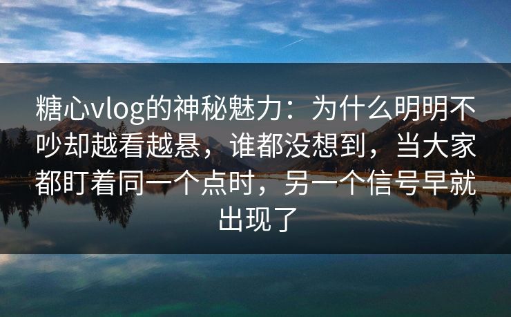 糖心vlog的神秘魅力：为什么明明不吵却越看越悬，谁都没想到，当大家都盯着同一个点时，另一个信号早就出现了