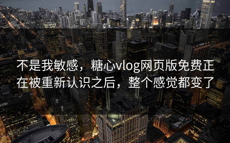 不是我敏感，糖心vlog网页版免费正在被重新认识之后，整个感觉都变了