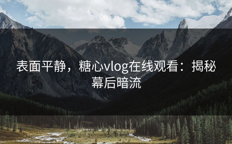 表面平静,糖心vlog在线观看:揭秘幕后暗流 表面平静,糖心vlog在线观看:揭秘幕后暗流