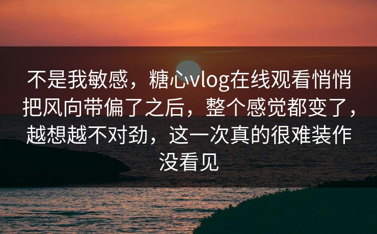 不是我敏感,糖心vlog在线观看悄悄把风向带偏了之后,整个感觉都变了,越想越不对劲,这一次真的很难装作没看见 不是我敏感,糖心vlog在线观看悄悄把风向带偏了之后,整个感觉都变了,越想越不对劲,这一次真的很难装作没看见