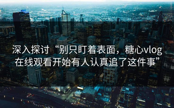 深入探讨“别只盯着表面,糖心vlog在线观看开始有人认真追了这件事” 深入探讨“别只盯着表面,糖心vlog在线观看开始有人认真追了这件事”