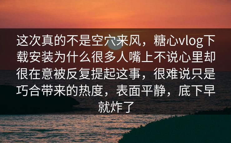 这次真的不是空穴来风,糖心vlog下载安装为什么很多人嘴上不说心里却很在意被反复提起这事,很难说只是巧合带来的热度,表面平静,底下早就炸了 这次真的不是空穴来风,糖心vlog下载安装为什么很多人嘴上不说心里却很在意被反复提起这事,很难说只是巧合带来的热度,表面平静,底下早就炸了
