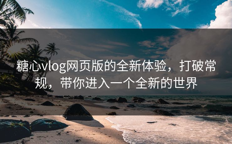 糖心vlog网页版的全新体验，打破常规，带你进入一个全新的世界