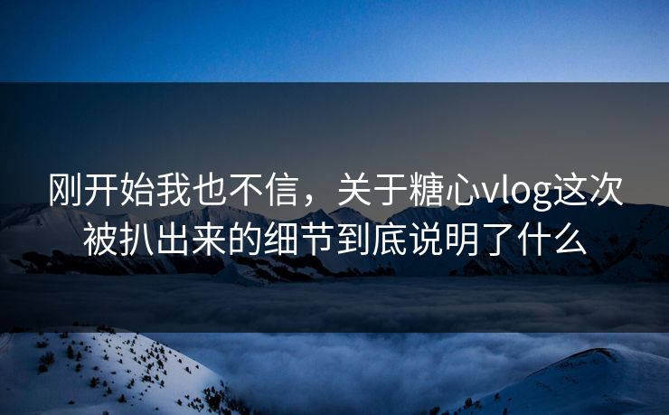 刚开始我也不信,关于糖心vlog这次被扒出来的细节到底说明了什么 刚开始我也不信,关于糖心vlog这次被扒出来的细节到底说明了什么