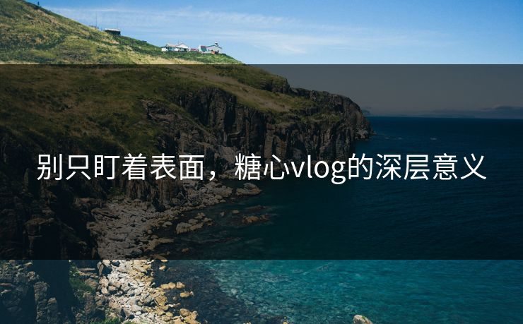 别只盯着表面,糖心vlog的深层意义 别只盯着表面,糖心vlog的深层意义