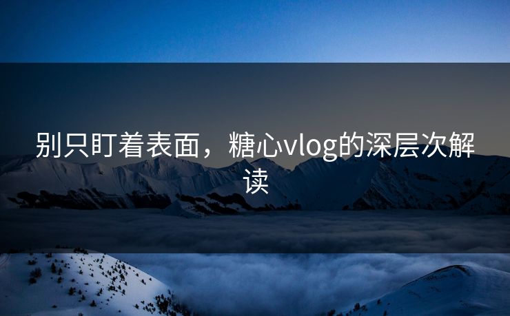 别只盯着表面,糖心vlog的深层次解读 别只盯着表面,糖心vlog的深层次解读