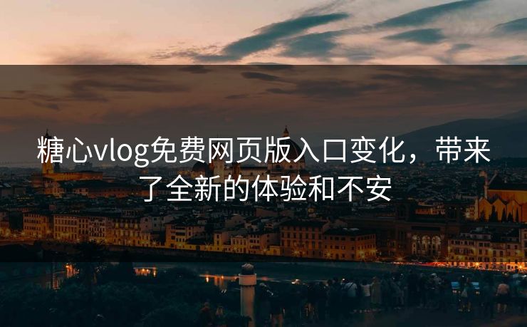 糖心vlog免费网页版入口变化,带来了全新的体验和不安 糖心vlog免费网页版入口变化,带来了全新的体验和不安