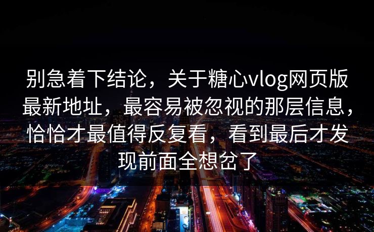别急着下结论,关于糖心vlog网页版最新地址,最容易被忽视的那层信息,恰恰才最值得反复看,看到最后才发现前面全想岔了 别急着下结论,关于糖心vlog网页版最新地址,最容易被忽视的那层信息,恰恰才最值得反复看,看到最后才发现前面全想岔了