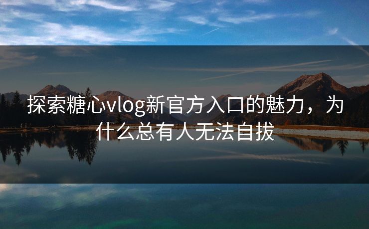 探索糖心vlog新官方入口的魅力,为什么总有人无法自拔 探索糖心vlog新官方入口的魅力,为什么总有人无法自拔