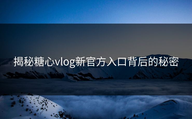 揭秘糖心vlog新官方入口背后的秘密 揭秘糖心vlog新官方入口背后的秘密