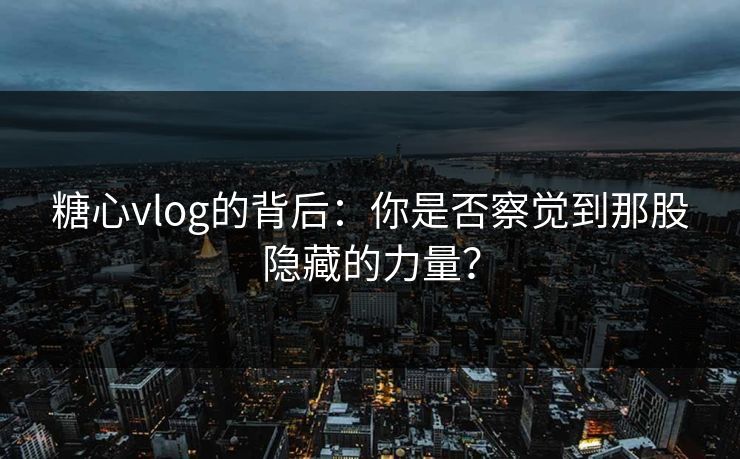 糖心vlog的背后:你是否察觉到那股隐藏的力量? 糖心vlog的背后:你是否察觉到那股隐藏的力量?