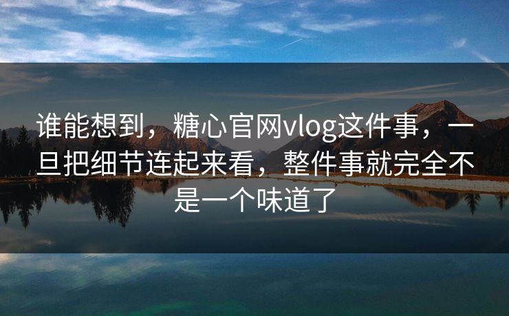 谁能想到,糖心官网vlog这件事,一旦把细节连起来看,整件事就完全不是一个味道了 谁能想到,糖心官网vlog这件事,一旦把细节连起来看,整件事就完全不是一个味道了