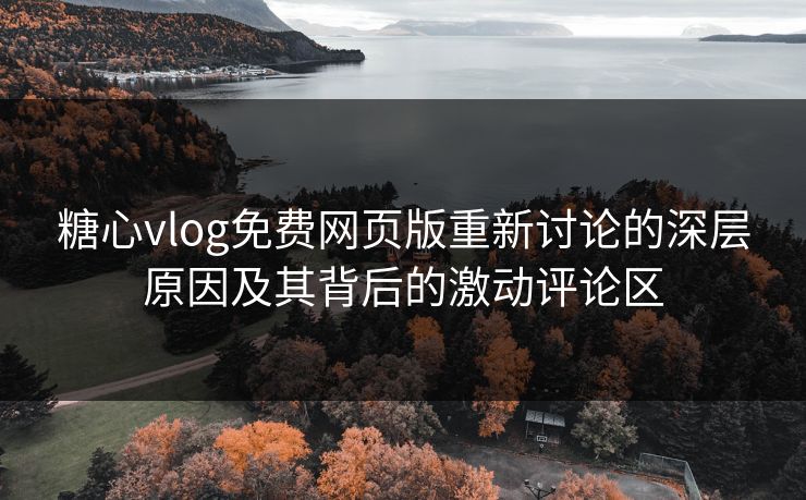 糖心vlog免费网页版重新讨论的深层原因及其背后的激动评论区 糖心vlog免费网页版重新讨论的深层原因及其背后的激动评论区