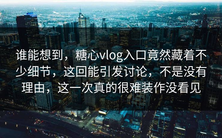 谁能想到，糖心vlog入口竟然藏着不少细节，这回能引发讨论，不是没有理由，这一次真的很难装作没看见