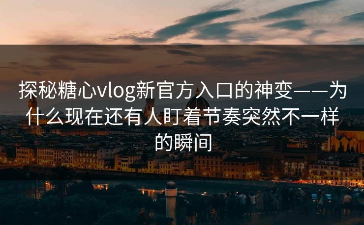 探秘糖心vlog新官方入口的神变——为什么现在还有人盯着节奏突然不一样的瞬间 探秘糖心vlog新官方入口的神变——为什么现在还有人盯着节奏突然不一样的瞬间