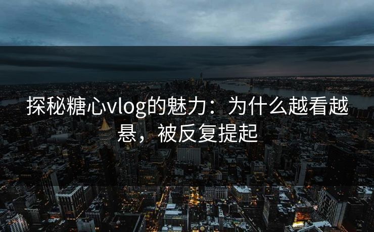 探秘糖心vlog的魅力:为什么越看越悬,被反复提起 探秘糖心vlog的魅力:为什么越看越悬,被反复提起