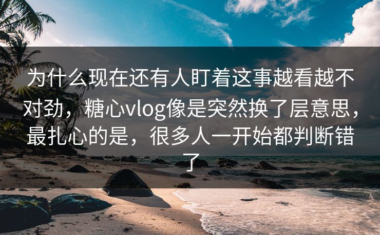 为什么现在还有人盯着这事越看越不对劲,糖心vlog像是突然换了层意思,最扎心的是,很多人一开始都判断错了 为什么现在还有人盯着这事越看越不对劲,糖心vlog像是突然换了层意思,最扎心的是,很多人一开始都判断错了