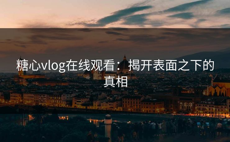 糖心vlog在线观看:揭开表面之下的真相 糖心vlog在线观看:揭开表面之下的真相