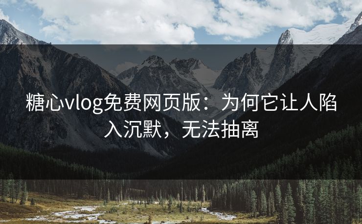糖心vlog免费网页版:为何它让人陷入沉默,无法抽离 糖心vlog免费网页版:为何它让人陷入沉默,无法抽离