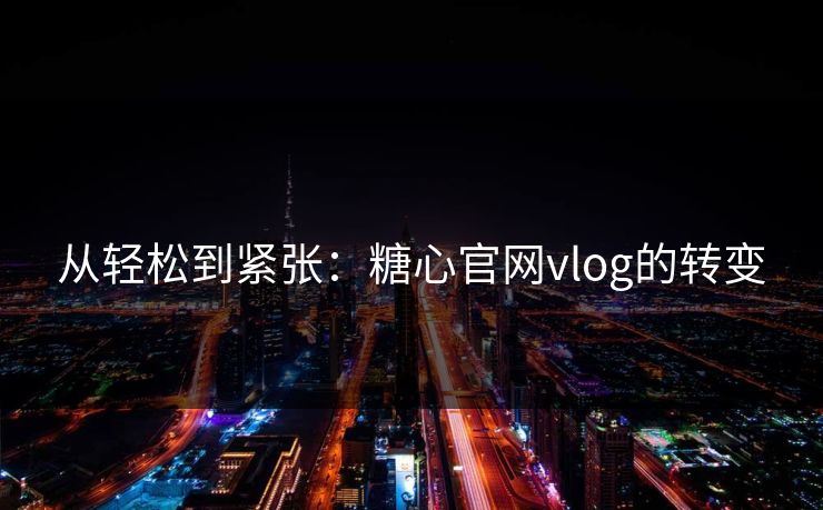 从轻松到紧张:糖心官网vlog的转变 从轻松到紧张:糖心官网vlog的转变