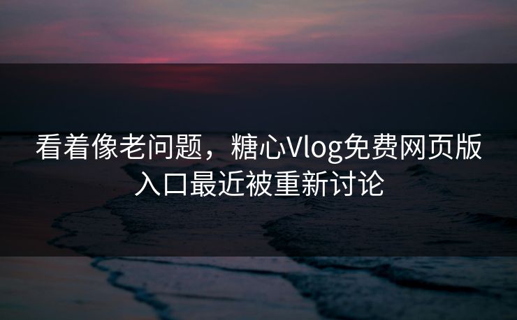 看着像老问题,糖心Vlog免费网页版入口最近被重新讨论 看着像老问题,糖心Vlog免费网页版入口最近被重新讨论