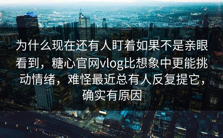 为什么现在还有人盯着如果不是亲眼看到，糖心官网vlog比想象中更能挑动情绪，难怪最近总有人反复提它，确实有原因