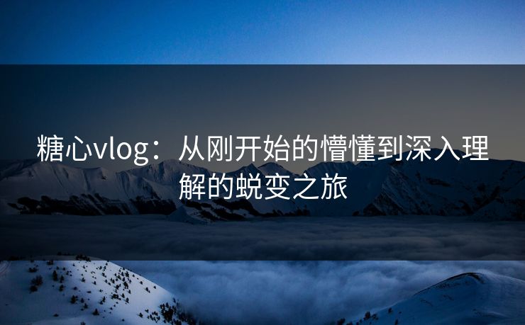 糖心vlog:从刚开始的懵懂到深入理解的蜕变之旅 糖心vlog:从刚开始的懵懂到深入理解的蜕变之旅