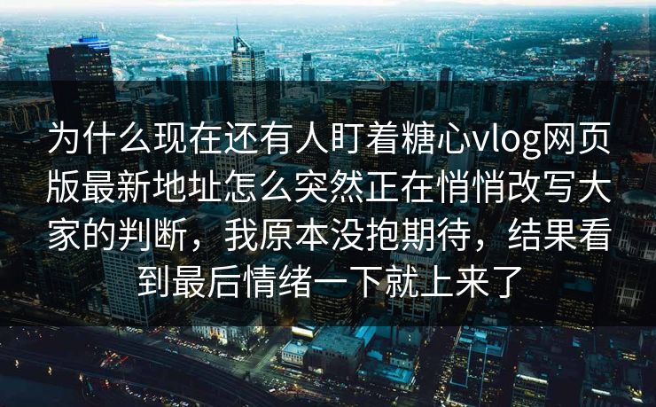 为什么现在还有人盯着糖心vlog网页版最新地址怎么突然正在悄悄改写大家的判断,我原本没抱期待,结果看到最后情绪一下就上来了 为什么现在还有人盯着糖心vlog网页版最新地址怎么突然正在悄悄改写大家的判断,我原本没抱期待,结果看到最后情绪一下就上来了