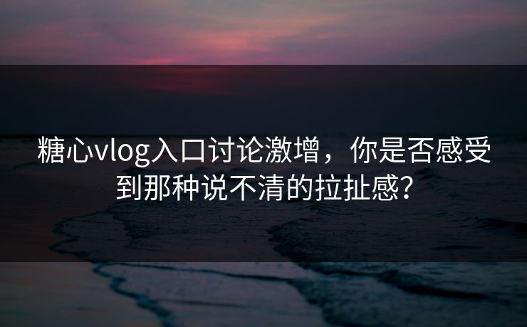 糖心vlog入口讨论激增,你是否感受到那种说不清的拉扯感? 糖心vlog入口讨论激增,你是否感受到那种说不清的拉扯感?