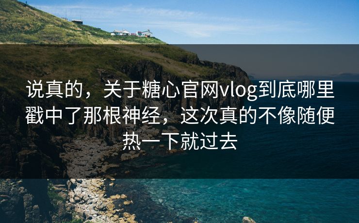 说真的,关于糖心官网vlog到底哪里戳中了那根神经,这次真的不像随便热一下就过去 说真的,关于糖心官网vlog到底哪里戳中了那根神经,这次真的不像随便热一下就过去