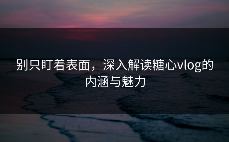 别只盯着表面,深入解读糖心vlog的内涵与魅力 别只盯着表面,深入解读糖心vlog的内涵与魅力
