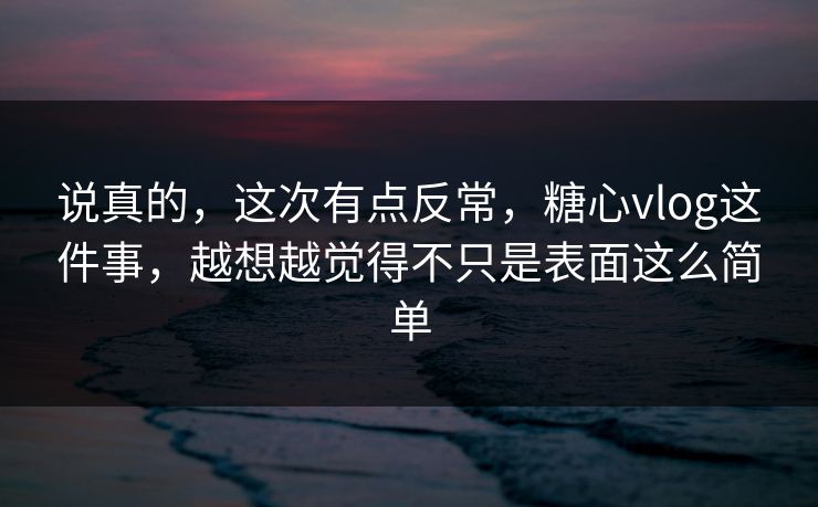 说真的,这次有点反常,糖心vlog这件事,越想越觉得不只是表面这么简单 说真的,这次有点反常,糖心vlog这件事,越想越觉得不只是表面这么简单