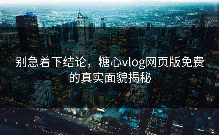 别急着下结论,糖心vlog网页版免费的真实面貌揭秘 别急着下结论,糖心vlog网页版免费的真实面貌揭秘