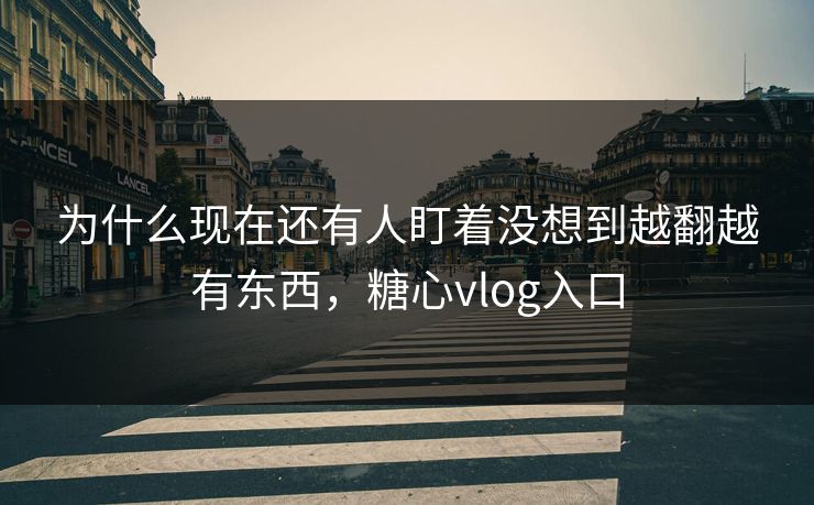 为什么现在还有人盯着没想到越翻越有东西,糖心vlog入口 为什么现在还有人盯着没想到越翻越有东西,糖心vlog入口