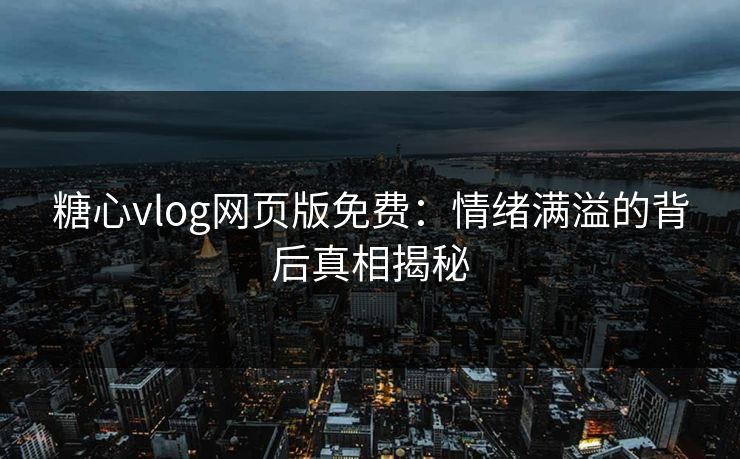 糖心vlog网页版免费:情绪满溢的背后真相揭秘 糖心vlog网页版免费:情绪满溢的背后真相揭秘