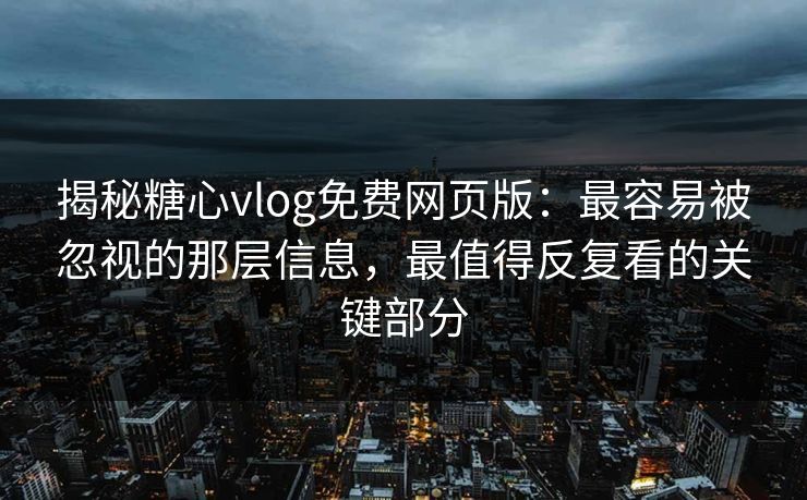 揭秘糖心vlog免费网页版:最容易被忽视的那层信息,最值得反复看的关键部分 揭秘糖心vlog免费网页版:最容易被忽视的那层信息,最值得反复看的关键部分