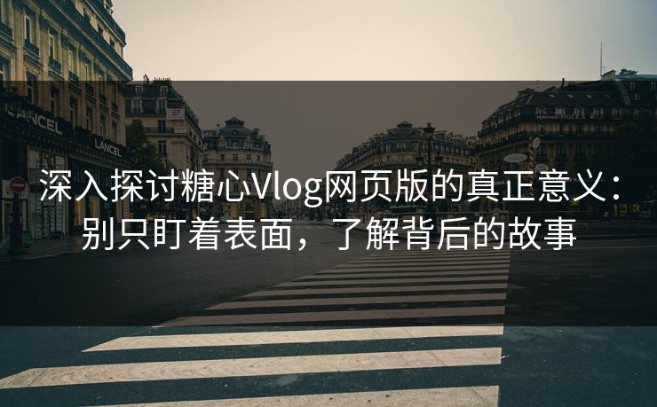 深入探讨糖心Vlog网页版的真正意义:别只盯着表面,了解背后的故事 深入探讨糖心Vlog网页版的真正意义:别只盯着表面,了解背后的故事