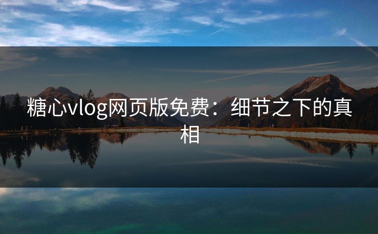 糖心vlog网页版免费：细节之下的真相