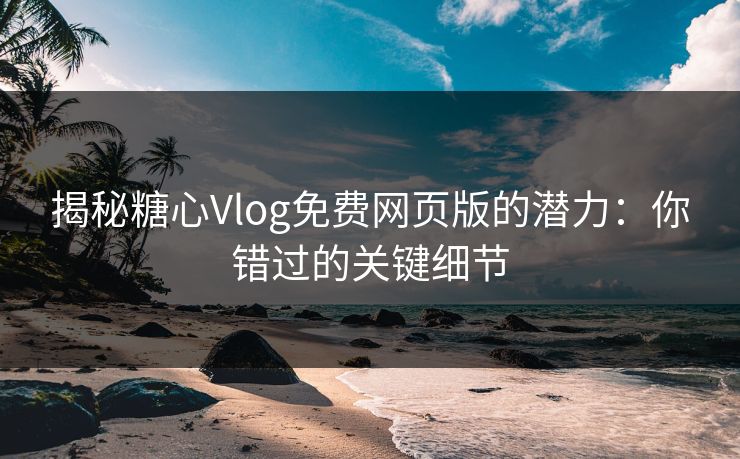揭秘糖心Vlog免费网页版的潜力:你错过的关键细节 揭秘糖心Vlog免费网页版的潜力:你错过的关键细节