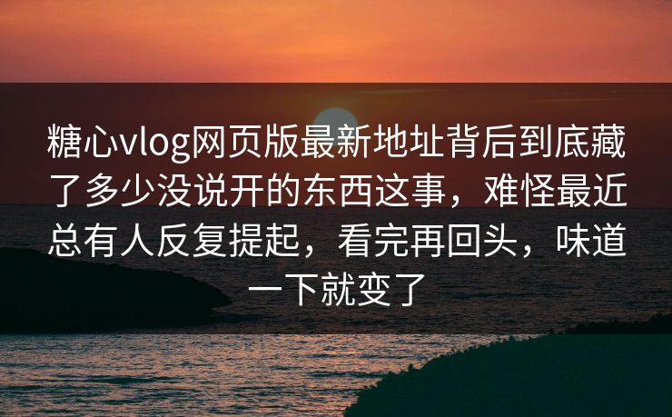 糖心vlog网页版最新地址背后到底藏了多少没说开的东西这事,难怪最近总有人反复提起,看完再回头,味道一下就变了 糖心vlog网页版最新地址背后到底藏了多少没说开的东西这事,难怪最近总有人反复提起,看完再回头,味道一下就变了