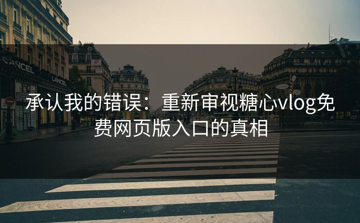 承认我的错误:重新审视糖心vlog免费网页版入口的真相 承认我的错误:重新审视糖心vlog免费网页版入口的真相