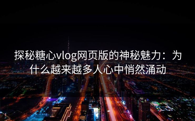 探秘糖心vlog网页版的神秘魅力:为什么越来越多人心中悄然涌动 探秘糖心vlog网页版的神秘魅力:为什么越来越多人心中悄然涌动
