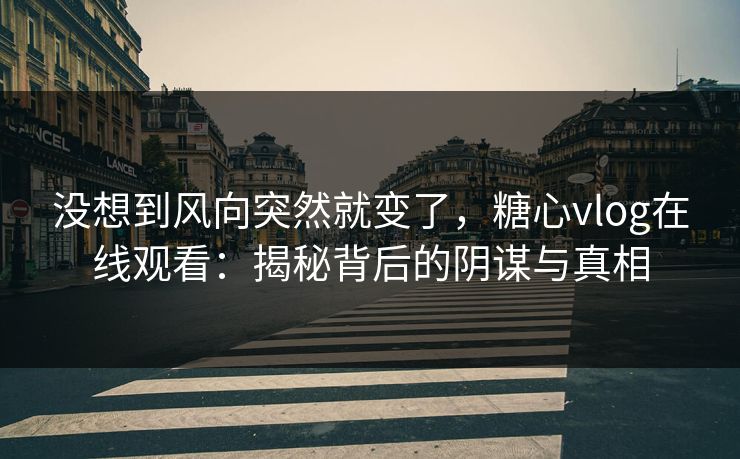 没想到风向突然就变了,糖心vlog在线观看:揭秘背后的阴谋与真相 没想到风向突然就变了,糖心vlog在线观看:揭秘背后的阴谋与真相