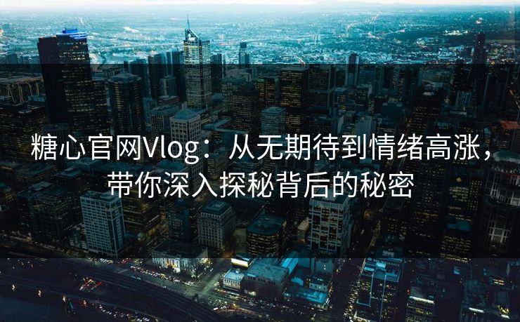 糖心官网Vlog:从无期待到情绪高涨,带你深入探秘背后的秘密 糖心官网Vlog:从无期待到情绪高涨,带你深入探秘背后的秘密